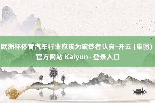 欧洲杯体育汽车行业应该为破钞者认真-开云 (集团) 官方网站 Kaiyun- 登录入口
