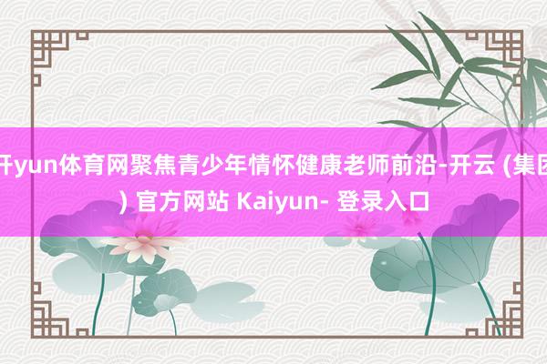 开yun体育网聚焦青少年情怀健康老师前沿-开云 (集团) 官方网站 Kaiyun- 登录入口