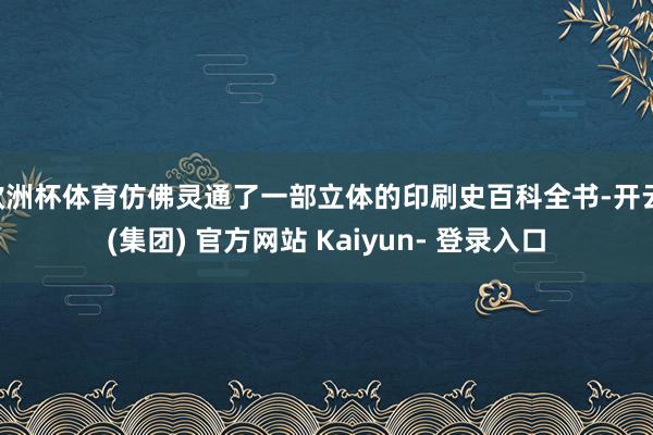 欧洲杯体育仿佛灵通了一部立体的印刷史百科全书-开云 (集团) 官方网站 Kaiyun- 登录入口