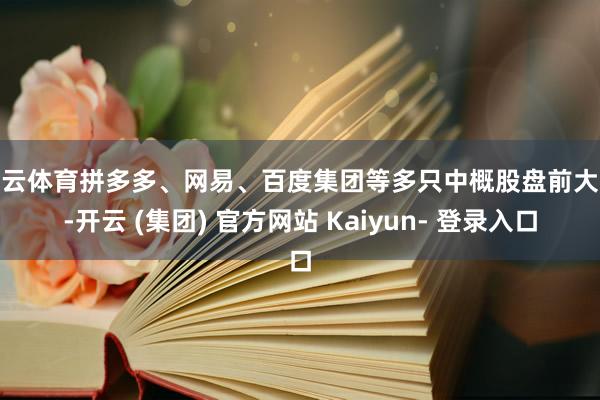 开云体育拼多多、网易、百度集团等多只中概股盘前大跌-开云 (集团) 官方网站 Kaiyun- 登录入口
