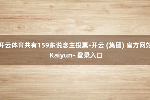开云体育共有159东说念主投票-开云 (集团) 官方网站 Kaiyun- 登录入口