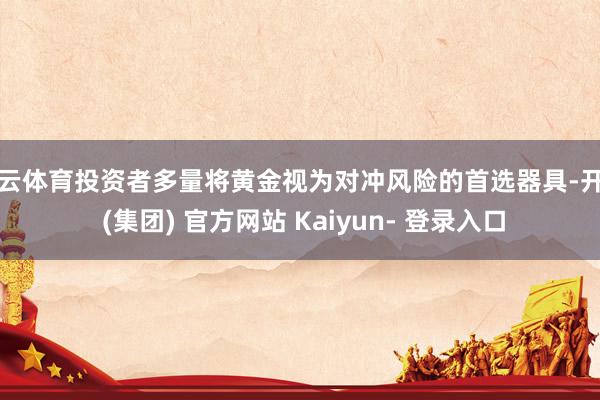 开云体育投资者多量将黄金视为对冲风险的首选器具-开云 (集团) 官方网站 Kaiyun- 登录入口