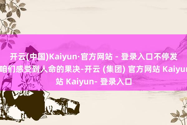 开云(中国)Kaiyun·官方网站 - 登录入口不停发生的遗迹让咱们感受到人命的果决-开云 (集团) 官方网站 Kaiyun- 登录入口