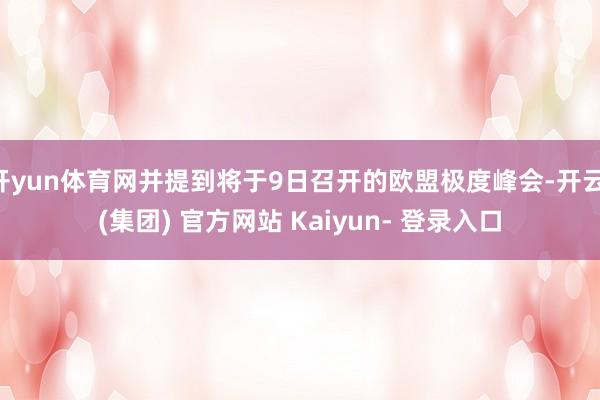 开yun体育网并提到将于9日召开的欧盟极度峰会-开云 (集团) 官方网站 Kaiyun- 登录入口