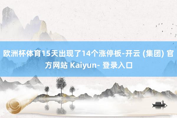 欧洲杯体育15天出现了14个涨停板-开云 (集团) 官方网站 Kaiyun- 登录入口