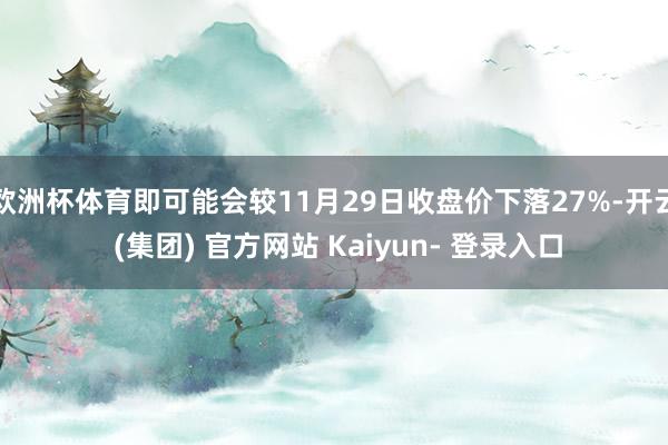欧洲杯体育即可能会较11月29日收盘价下落27%-开云 (集团) 官方网站 Kaiyun- 登录入口