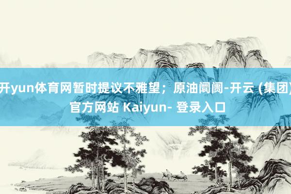 开yun体育网暂时提议不雅望；原油阛阓-开云 (集团) 官方网站 Kaiyun- 登录入口