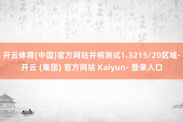 开云体育(中国)官方网站并将测试1.3215/20区域-开云 (集团) 官方网站 Kaiyun- 登录入口