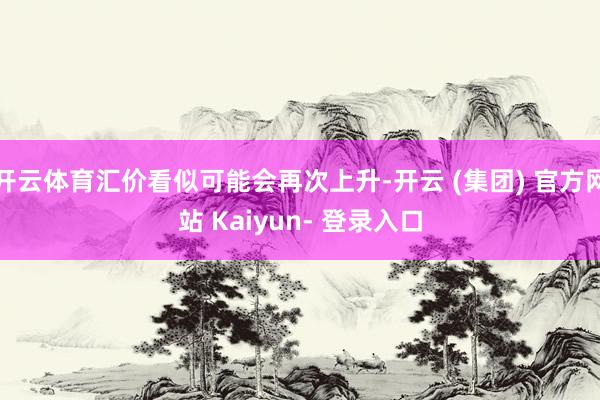 开云体育汇价看似可能会再次上升-开云 (集团) 官方网站 Kaiyun- 登录入口