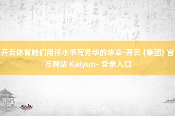 开云体育她们用汗水书写芳华的华章-开云 (集团) 官方网站 Kaiyun- 登录入口