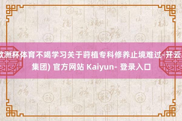 欧洲杯体育不竭学习关于莳植专科修养止境难过-开云 (集团) 官方网站 Kaiyun- 登录入口
