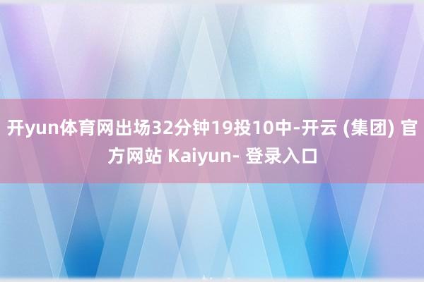 开yun体育网出场32分钟19投10中-开云 (集团) 官方网站 Kaiyun- 登录入口