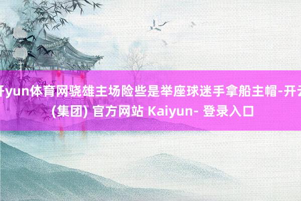开yun体育网骁雄主场险些是举座球迷手拿船主帽-开云 (集团) 官方网站 Kaiyun- 登录入口