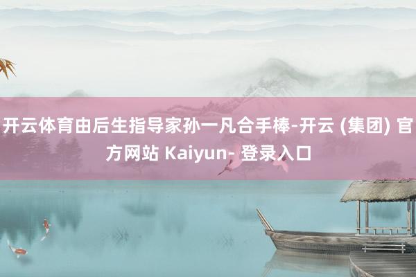 开云体育由后生指导家孙一凡合手棒-开云 (集团) 官方网站 Kaiyun- 登录入口
