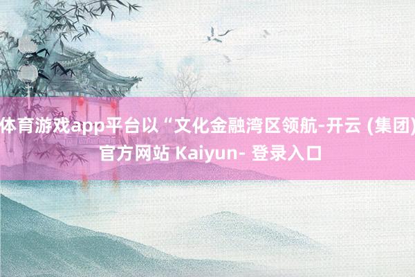 体育游戏app平台以“文化金融湾区领航-开云 (集团) 官方网站 Kaiyun- 登录入口