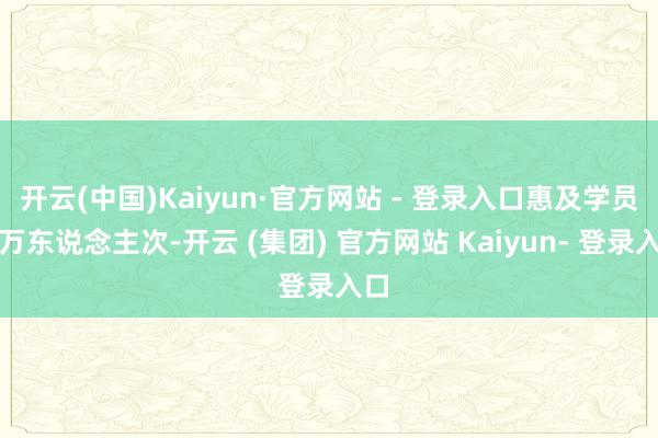 开云(中国)Kaiyun·官方网站 - 登录入口惠及学员近万东说念主次-开云 (集团) 官方网站 Kaiyun- 登录入口