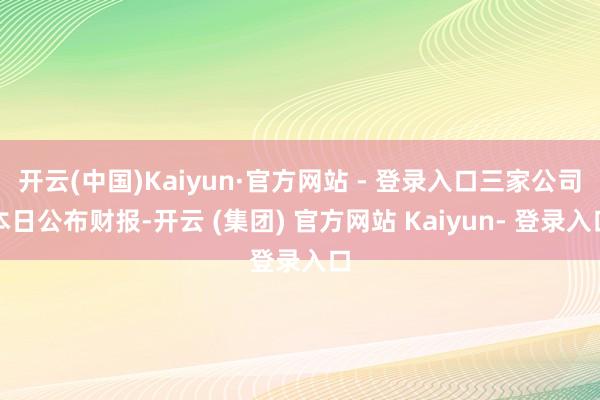 开云(中国)Kaiyun·官方网站 - 登录入口三家公司本日公布财报-开云 (集团) 官方网站 Kaiyun- 登录入口