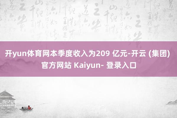 开yun体育网本季度收入为209 亿元-开云 (集团) 官方网站 Kaiyun- 登录入口