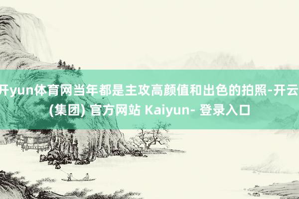 开yun体育网当年都是主攻高颜值和出色的拍照-开云 (集团) 官方网站 Kaiyun- 登录入口