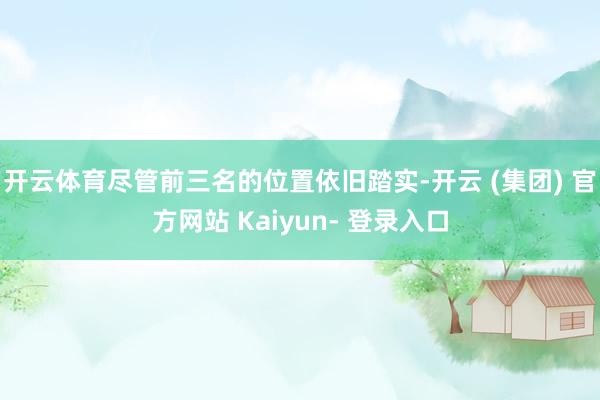 开云体育尽管前三名的位置依旧踏实-开云 (集团) 官方网站 Kaiyun- 登录入口
