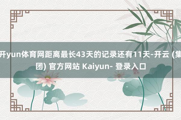 开yun体育网距离最长43天的记录还有11天-开云 (集团) 官方网站 Kaiyun- 登录入口