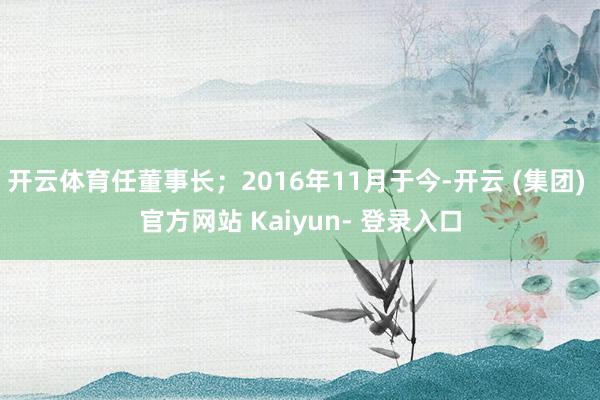 开云体育任董事长；2016年11月于今-开云 (集团) 官方网站 Kaiyun- 登录入口