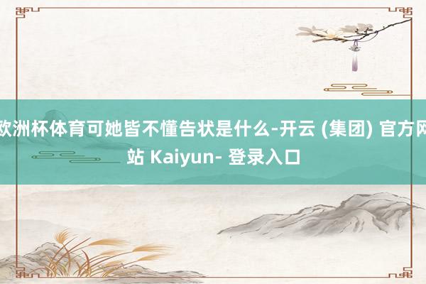 欧洲杯体育可她皆不懂告状是什么-开云 (集团) 官方网站 Kaiyun- 登录入口