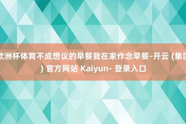 欧洲杯体育不成想议的早餐我在家作念早餐-开云 (集团) 官方网站 Kaiyun- 登录入口