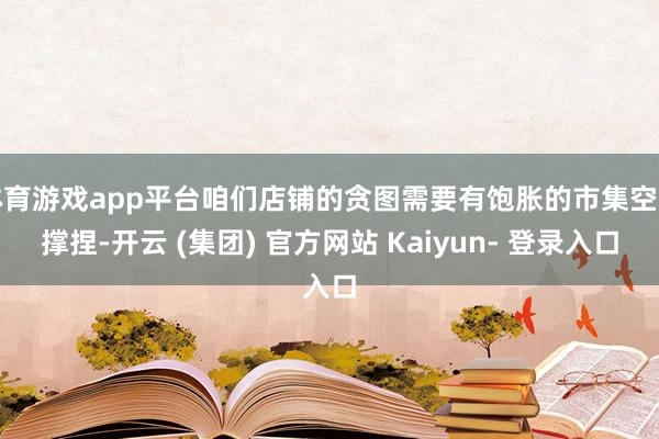 体育游戏app平台咱们店铺的贪图需要有饱胀的市集空间撑捏-开云 (集团) 官方网站 Kaiyun- 登录入口