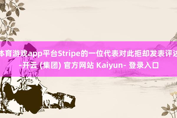 体育游戏app平台Stripe的一位代表对此拒却发表评述-开云 (集团) 官方网站 Kaiyun- 登录入口