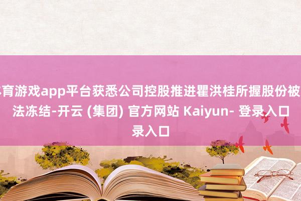 体育游戏app平台获悉公司控股推进瞿洪桂所握股份被国法冻结-开云 (集团) 官方网站 Kaiyun- 登录入口