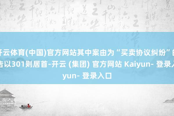 开云体育(中国)官方网站其中案由为“买卖协议纠纷”的公告以301则居首-开云 (集团) 官方网站 Kaiyun- 登录入口