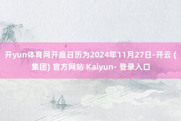 开yun体育网开庭日历为2024年11月27日-开云 (集团) 官方网站 Kaiyun- 登录入口