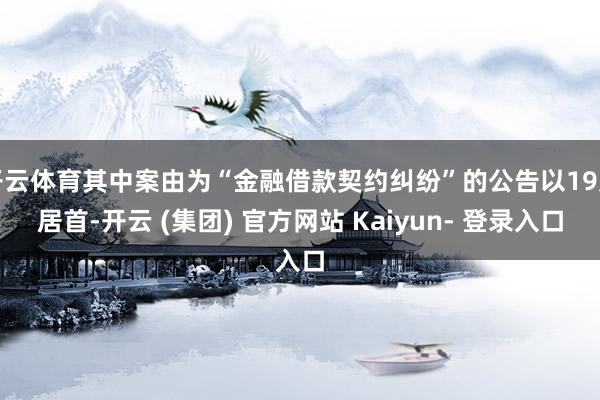 开云体育其中案由为“金融借款契约纠纷”的公告以19则居首-开云 (集团) 官方网站 Kaiyun- 登录入口