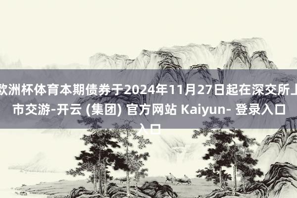 欧洲杯体育本期债券于2024年11月27日起在深交所上市交游-开云 (集团) 官方网站 Kaiyun- 登录入口