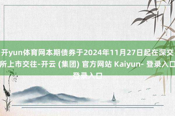 开yun体育网本期债券于2024年11月27日起在深交所上市交往-开云 (集团) 官方网站 Kaiyun- 登录入口