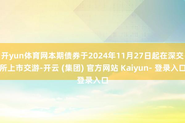 开yun体育网本期债券于2024年11月27日起在深交所上市交游-开云 (集团) 官方网站 Kaiyun- 登录入口