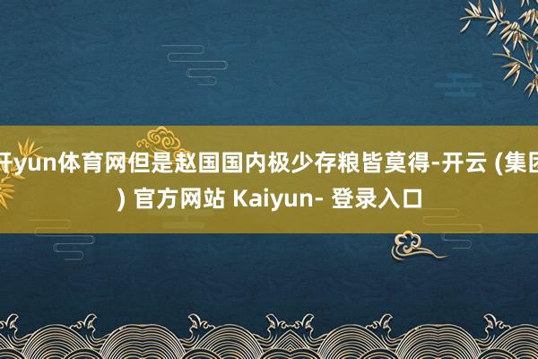 开yun体育网但是赵国国内极少存粮皆莫得-开云 (集团) 官方网站 Kaiyun- 登录入口