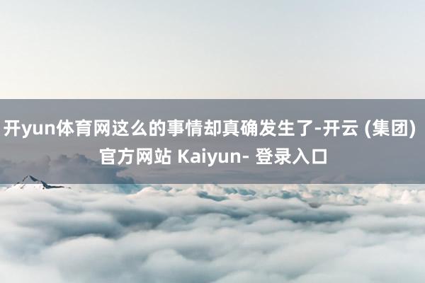开yun体育网这么的事情却真确发生了-开云 (集团) 官方网站 Kaiyun- 登录入口