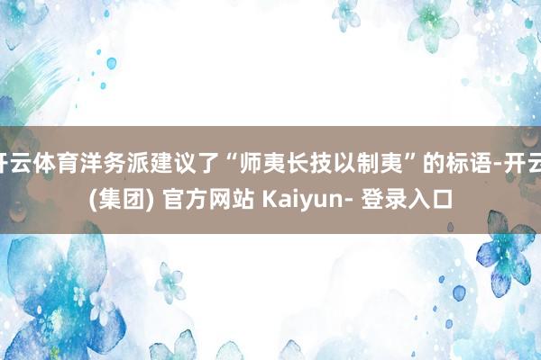 开云体育洋务派建议了“师夷长技以制夷”的标语-开云 (集团) 官方网站 Kaiyun- 登录入口