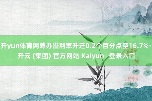 开yun体育网筹办溢利率升迁0.2个百分点至16.7%-开云 (集团) 官方网站 Kaiyun- 登录入口