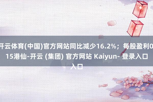 开云体育(中国)官方网站同比减少16.2%；每股盈利0.15港仙-开云 (集团) 官方网站 Kaiyun- 登录入口