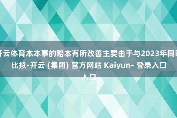 开云体育本本事的赔本有所改善主要由于与2023年同时比拟-开云 (集团) 官方网站 Kaiyun- 登录入口