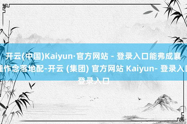 开云(中国)Kaiyun·官方网站 - 登录入口能弗成襄理作念落地配-开云 (集团) 官方网站 Kaiyun- 登录入口