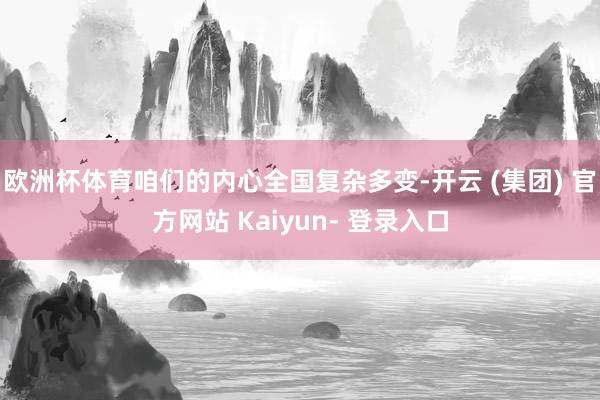 欧洲杯体育咱们的内心全国复杂多变-开云 (集团) 官方网站 Kaiyun- 登录入口