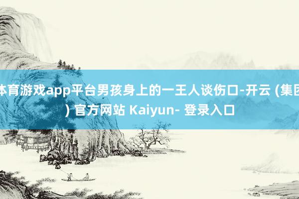 体育游戏app平台男孩身上的一王人谈伤口-开云 (集团) 官方网站 Kaiyun- 登录入口