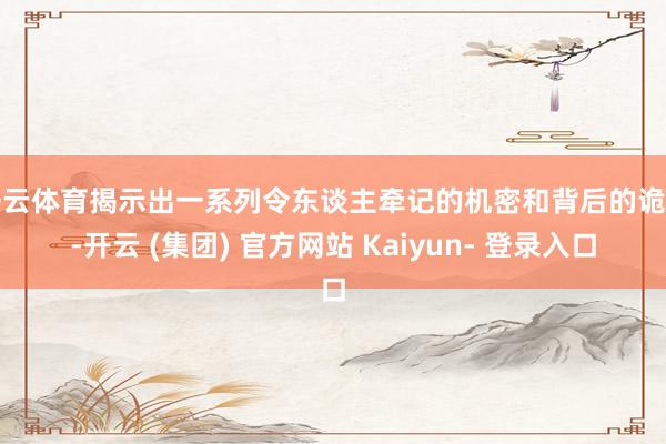 开云体育揭示出一系列令东谈主牵记的机密和背后的诡计-开云 (集团) 官方网站 Kaiyun- 登录入口