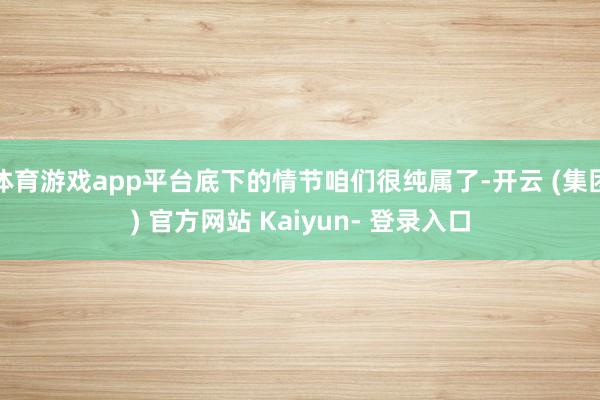 体育游戏app平台底下的情节咱们很纯属了-开云 (集团) 官方网站 Kaiyun- 登录入口
