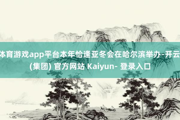 体育游戏app平台本年恰逢亚冬会在哈尔滨举办-开云 (集团) 官方网站 Kaiyun- 登录入口