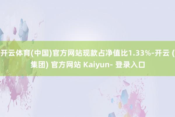 开云体育(中国)官方网站现款占净值比1.33%-开云 (集团) 官方网站 Kaiyun- 登录入口